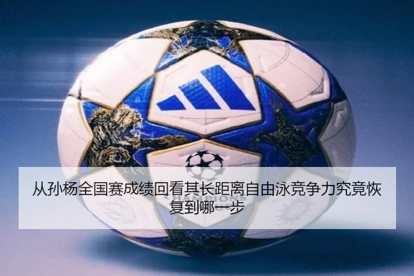 从孙杨全国赛成绩回看其长距离自由泳竞争力究竟恢复到哪一步
