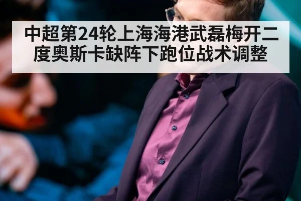 中超第24轮上海海港武磊梅开二度奥斯卡缺阵下跑位战术调整 | 365bet