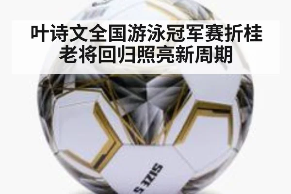 叶诗文全国游泳冠军赛折桂 老将回归照亮新周期