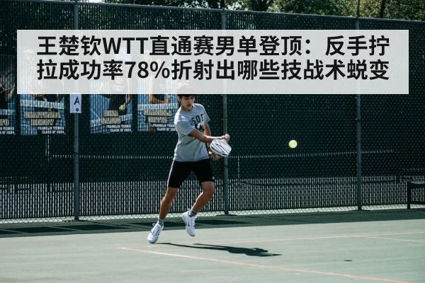 王楚钦WTT直通赛男单登顶:反手拧拉成功率78%折射出哪些技战术蜕变