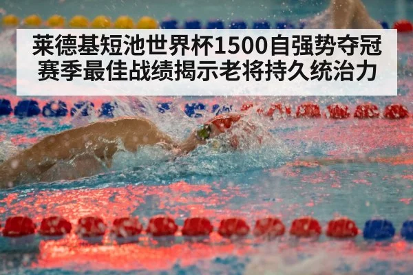 莱德基短池世界杯1500自强势夺冠 赛季最佳战绩揭示老将持久统治力