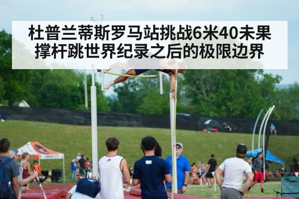 杜普兰蒂斯罗马站挑战6米40未果 撑杆跳世界纪录之后的极限边界