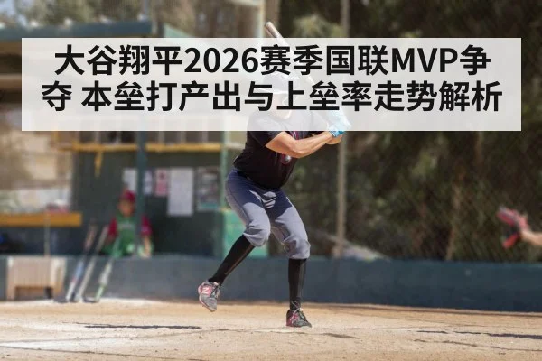 大谷翔平2026赛季国联MVP争夺 本垒打产出与上垒率走势解析