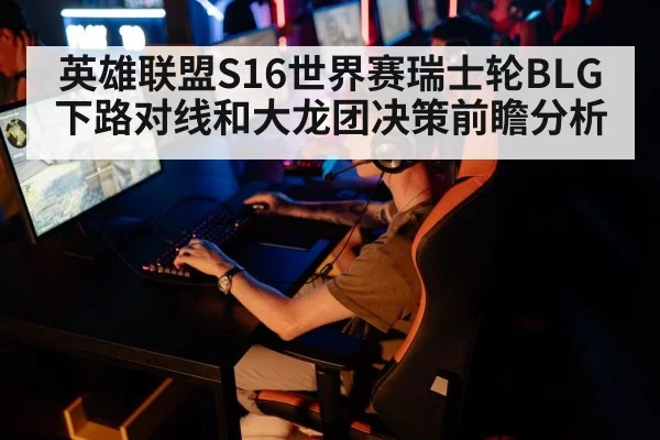 英雄联盟S16世界赛瑞士轮BLG下路对线和大龙团决策前瞻分析