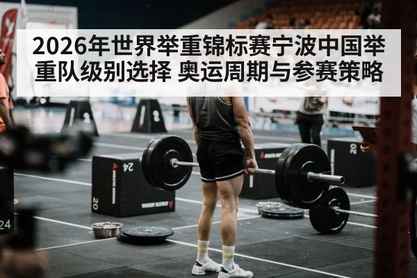 2026年世界举重锦标赛宁波中国举重队级别选择 奥运周期与参赛策略