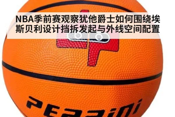 NBA季前赛观察犹他爵士如何围绕埃斯贝利设计挡拆发起与外线空间配置