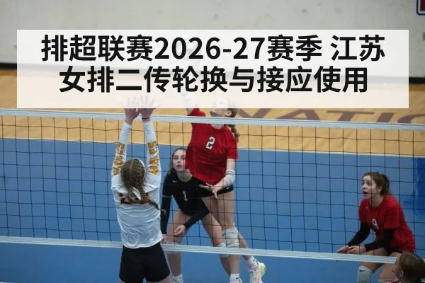 排超联赛2026-27赛季 江苏女排二传轮换与接应使用