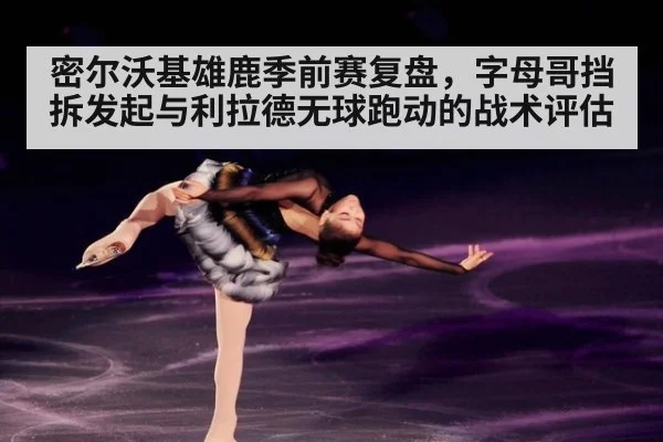 密尔沃基雄鹿季前赛复盘，字母哥挡拆发起与利拉德无球跑动的战术评估 | bet365