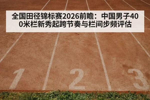 全国田径锦标赛2026前瞻：中国男子400米栏新秀起跨节奏与栏间步频评估 | bet365
