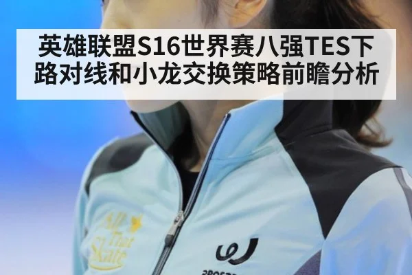 英雄联盟S16世界赛八强TES下路对线和小龙交换策略前瞻分析