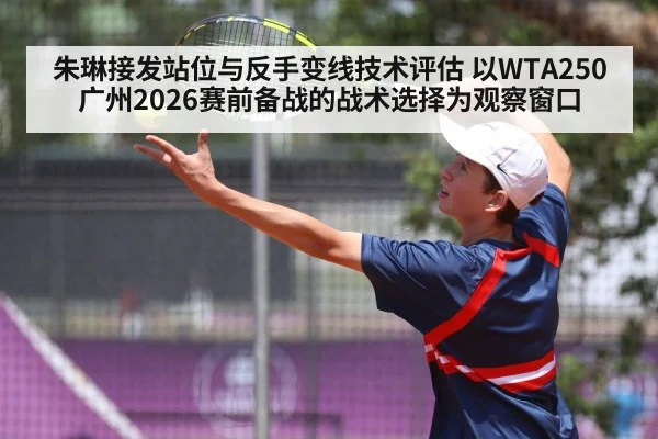 朱琳接发站位与反手变线技术评估 以WTA250广州2026赛前备战的战术选择为观察窗口